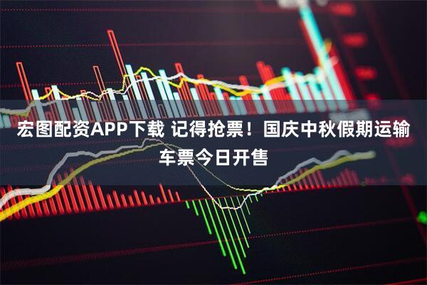 宏图配资APP下载 记得抢票！国庆中秋假期运输车票今日开售