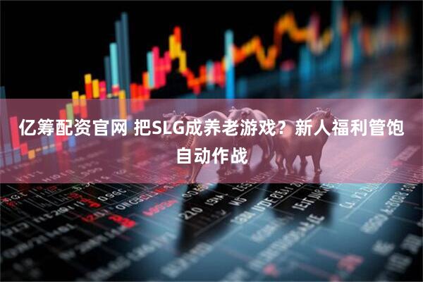 亿筹配资官网 把SLG成养老游戏？新人福利管饱自动作战