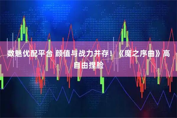 数魅优配平台 颜值与战力并存！《魔之序曲》高自由捏脸