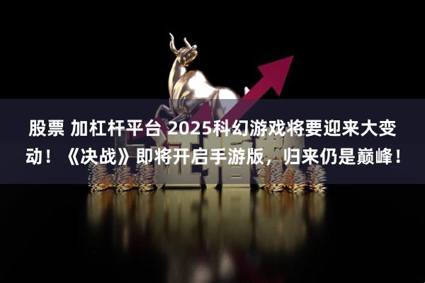 股票 加杠杆平台 2025科幻游戏将要迎来大变动！《决战》即将开启手游版，归来仍是巅峰！