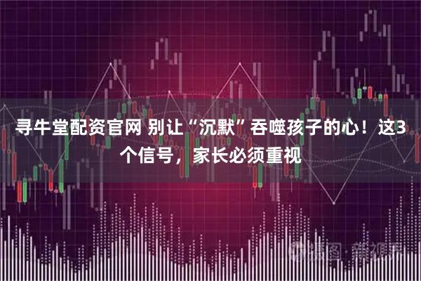 寻牛堂配资官网 别让“沉默”吞噬孩子的心！这3个信号，家长必须重视