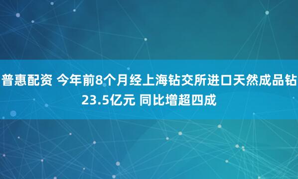 普惠配资 今年前8个月经上海钻交所进口天然成品钻23.5亿元 同比增超四成