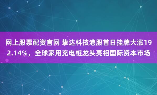 网上股票配资官网 挚达科技港股首日挂牌大涨192.14%，全球家用充电桩龙头亮相国际资本市场
