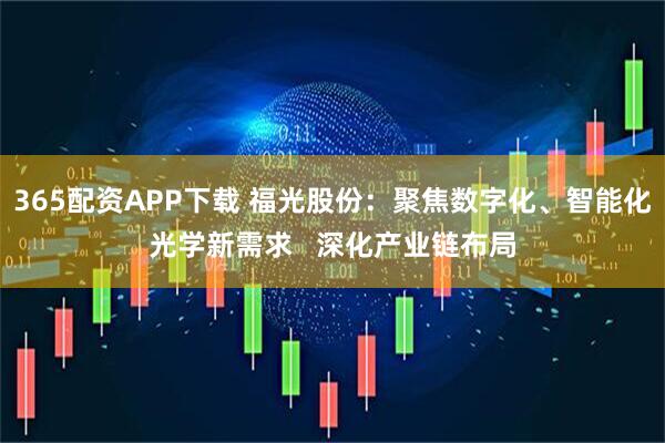 365配资APP下载 福光股份：聚焦数字化、智能化光学新需求   深化产业链布局