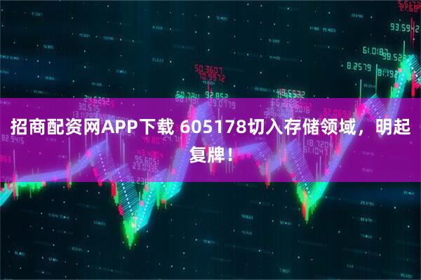 招商配资网APP下载 605178切入存储领域，明起复牌！
