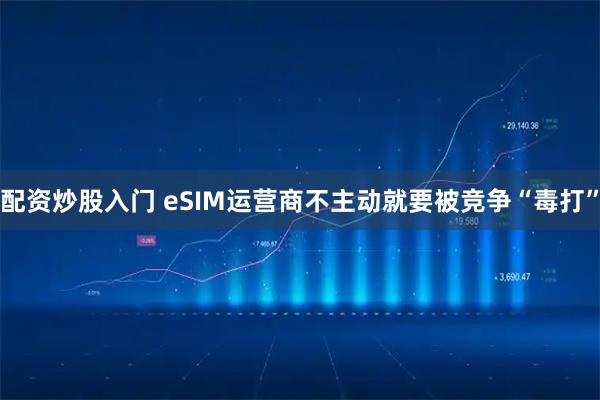 配资炒股入门 eSIM运营商不主动就要被竞争“毒打”