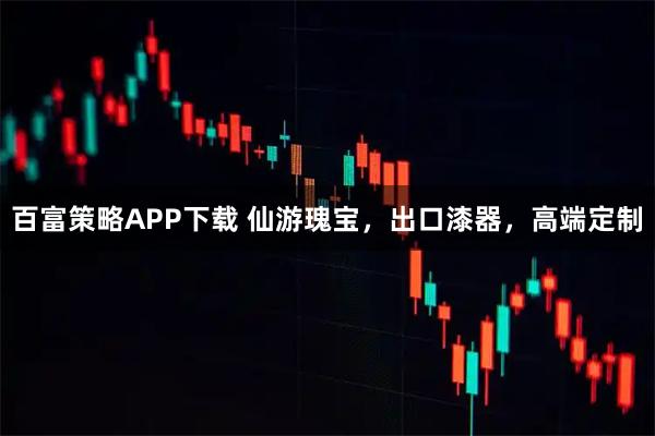 百富策略APP下载 仙游瑰宝，出口漆器，高端定制