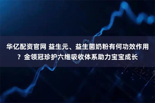 华亿配资官网 益生元、益生菌奶粉有何功效作用？金领冠珍护六维吸收体系助力宝宝成长