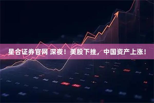 星合证券官网 深夜！美股下挫，中国资产上涨！