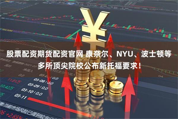 股票配资期货配资官网 康奈尔、NYU、波士顿等多所顶尖院校公布新托福要求！
