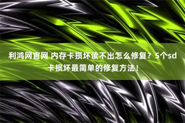 利鸿网官网 内存卡损坏读不出怎么修复？5个sd卡损坏最简单的修复方法！