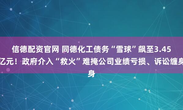 信德配资官网 同德化工债务“雪球”飙至3.45亿元！政府介入“救火”难掩公司业绩亏损、诉讼缠身