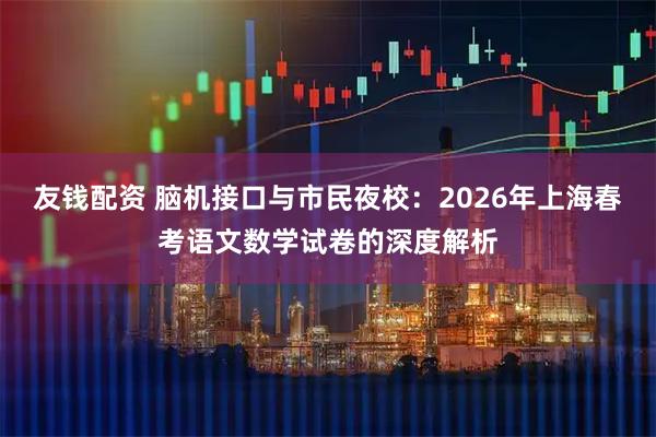 友钱配资 脑机接口与市民夜校：2026年上海春考语文数学试卷的深度解析