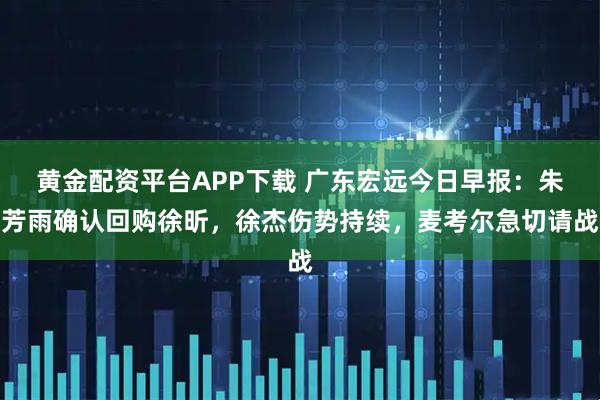 黄金配资平台APP下载 广东宏远今日早报：朱芳雨确认回购徐昕，徐杰伤势持续，麦考尔急切请战