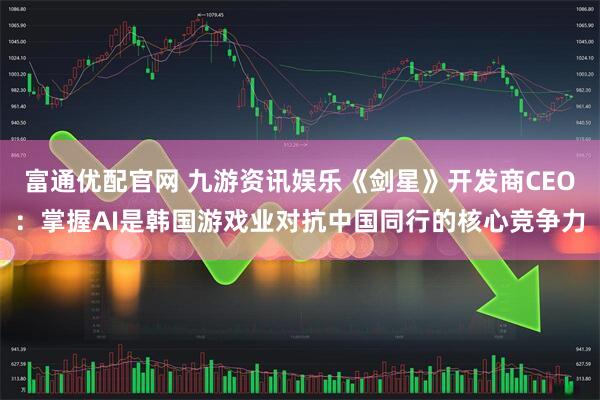 富通优配官网 九游资讯娱乐《剑星》开发商CEO：掌握AI是韩国游戏业对抗中国同行的核心竞争力