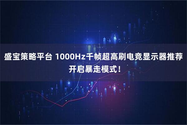 盛宝策略平台 1000Hz千帧超高刷电竞显示器推荐 开启暴走模式！