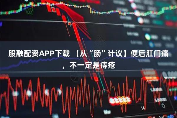 股融配资APP下载 【从“肠”计议】便后肛门痛，不一定是痔疮