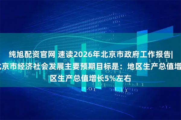 纯旭配资官网 速读2026年北京市政府工作报告| 2026年北京市经济社会发展主要预期目标是：地区生产总值增长5%左右