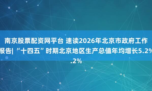 南京股票配资网平台 速读2026年北京市政府工作报告| “十四五”时期北京地区生产总值年均增长5.2%