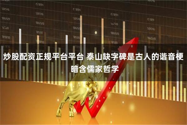 炒股配资正规平台平台 泰山缺字碑是古人的谐音梗 暗含儒家哲学