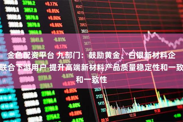 金色配资平台 九部门：鼓励黄金、白银新材料企业联合下游用户 提升高端新材料产品质量稳定性和一致性