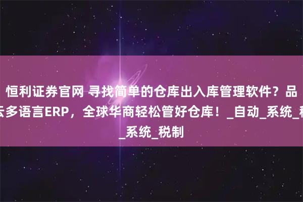 恒利证券官网 寻找简单的仓库出入库管理软件？品未云多语言ERP，全球华商轻松管好仓库！_自动_系统_税制