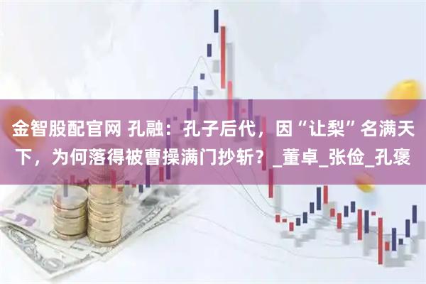 金智股配官网 孔融：孔子后代，因“让梨”名满天下，为何落得被曹操满门抄斩？_董卓_张俭_孔褒