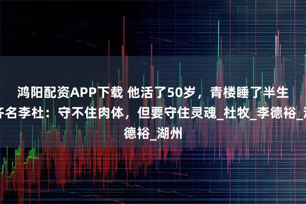鸿阳配资APP下载 他活了50岁，青楼睡了半生，齐名李杜：守不住肉体，但要守住灵魂_杜牧_李德裕_湖州