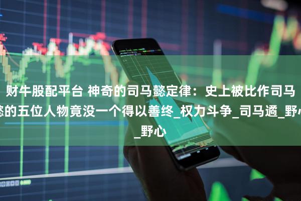 财牛股配平台 神奇的司马懿定律：史上被比作司马懿的五位人物竟没一个得以善终_权力斗争_司马遹_野心