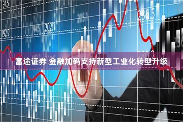 富途证券 金融加码支持新型工业化转型升级