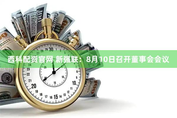西科配资官网 新强联：8月10日召开董事会会议