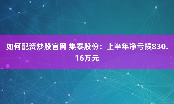 如何配资炒股官网 集泰股份：上半年净亏损830.16万元