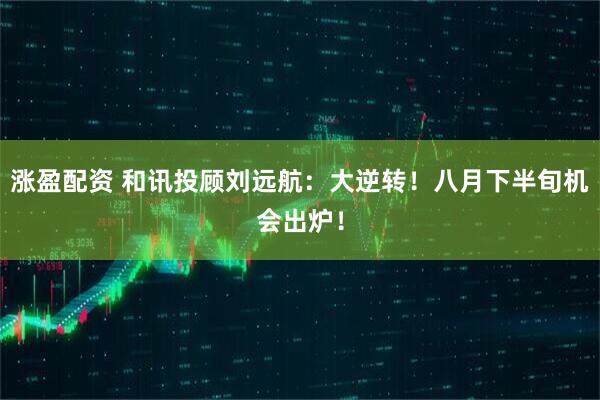 涨盈配资 和讯投顾刘远航：大逆转！八月下半旬机会出炉！