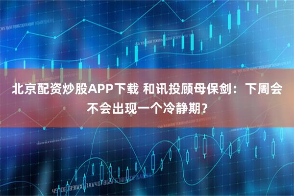 北京配资炒股APP下载 和讯投顾母保剑：下周会不会出现一个冷静期？