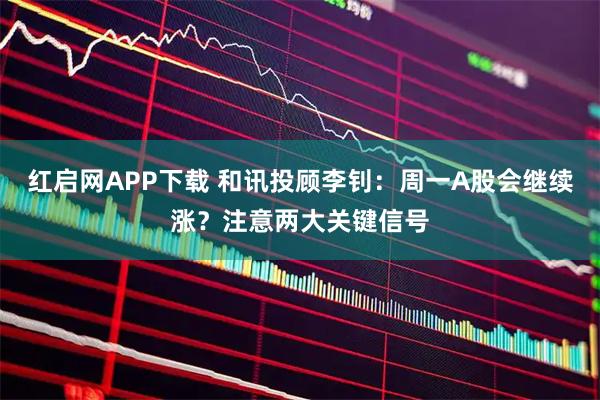红启网APP下载 和讯投顾李钊：周一A股会继续涨？注意两大关键信号