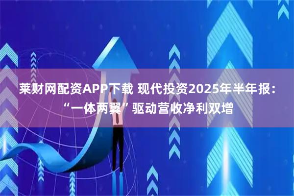 莱财网配资APP下载 现代投资2025年半年报：“一体两翼”驱动营收净利双增