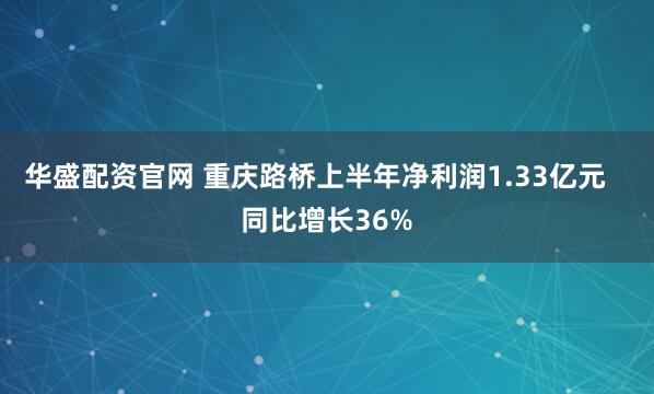 华盛配资官网 重庆路桥上半年净利润1.33亿元   同比增长36%