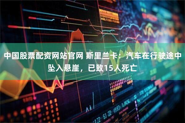 中国股票配资网站官网 斯里兰卡：汽车在行驶途中坠入悬崖，已致15人死亡