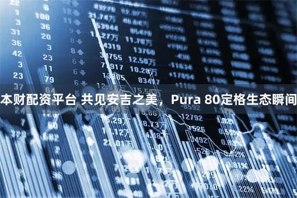 本财配资平台 共见安吉之美，Pura 80定格生态瞬间
