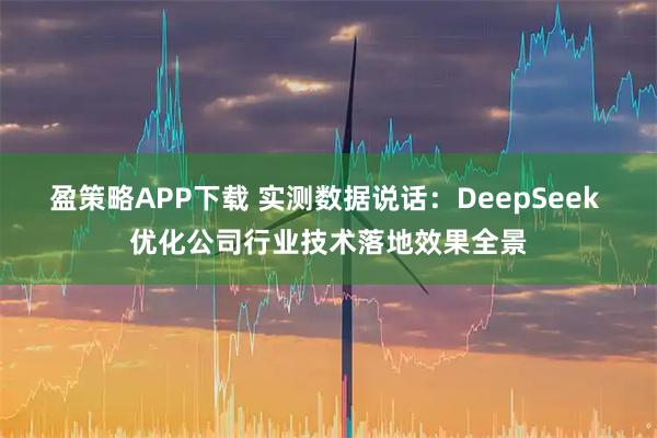 盈策略APP下载 实测数据说话：DeepSeek 优化公司行业技术落地效果全景