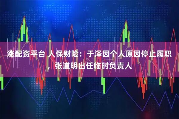 涨配资平台 人保财险：于泽因个人原因停止履职，张道明出任临时负责人