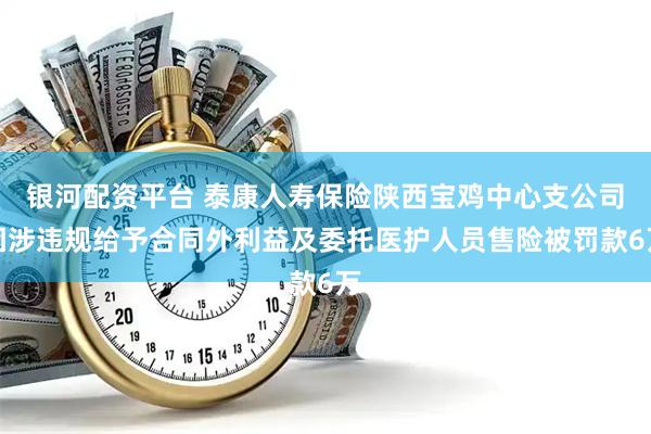 银河配资平台 泰康人寿保险陕西宝鸡中心支公司因涉违规给予合同外利益及委托医护人员售险被罚款6万
