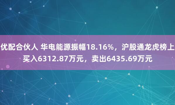 优配合伙人 华电能源振幅18.16%，沪股通龙虎榜上买入6312.87万元，卖出6435.69万元